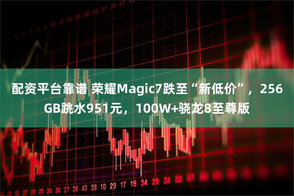 配资平台靠谱 荣耀Magic7跌至“新低价”，256GB跳水951元，100W+骁龙8至尊版