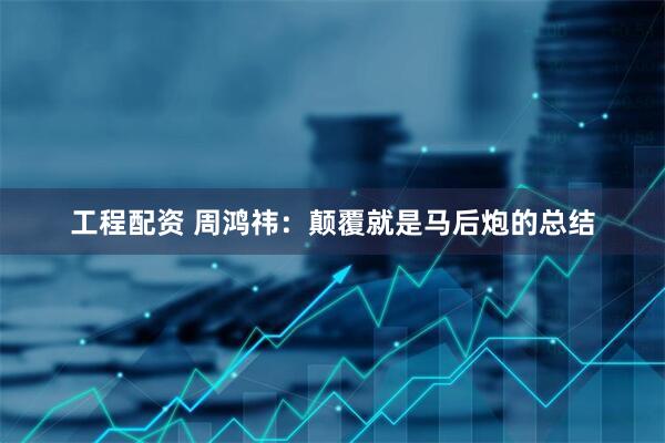 工程配资 周鸿祎：颠覆就是马后炮的总结
