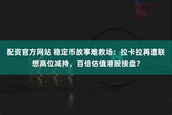 配资官方网站 稳定币故事难救场：拉卡拉再遭联想高位减持，百倍估值港股接盘？