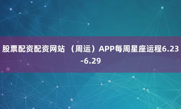 股票配资配资网站 （周运）APP每周星座运程6.23-6.29