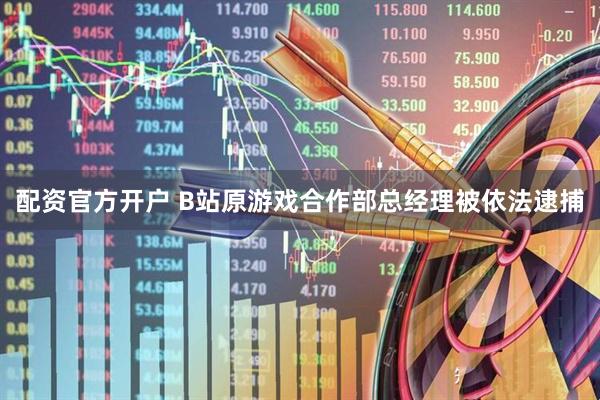 配资官方开户 B站原游戏合作部总经理被依法逮捕