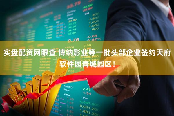 实盘配资网眼查 博纳影业等一批头部企业签约天府软件园青城园区！