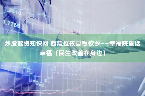 炒股配资知识网 西藏拉孜县锡钦乡——幸福院里话幸福（民生改善在身边）