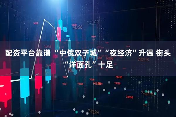 配资平台靠谱 “中俄双子城”“夜经济”升温 街头“洋面孔”十足