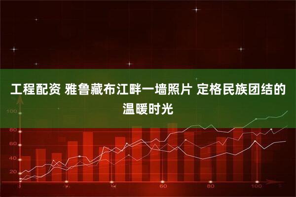 工程配资 雅鲁藏布江畔一墙照片 定格民族团结的温暖时光
