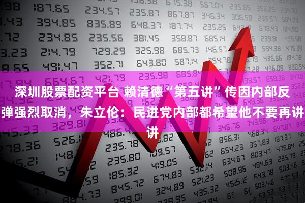深圳股票配资平台 赖清德“第五讲”传因内部反弹强烈取消，朱立伦：民进党内部都希望他不要再讲
