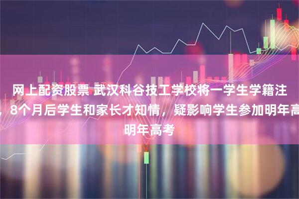 网上配资股票 武汉科谷技工学校将一学生学籍注销，8个月后学生和家长才知情，疑影响学生参加明年高考