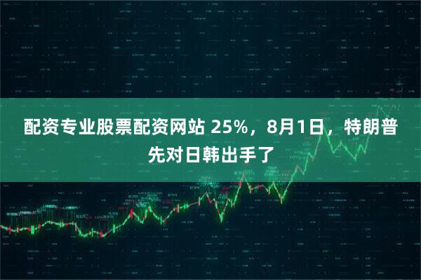 配资专业股票配资网站 25%，8月1日，特朗普先对日韩出手了