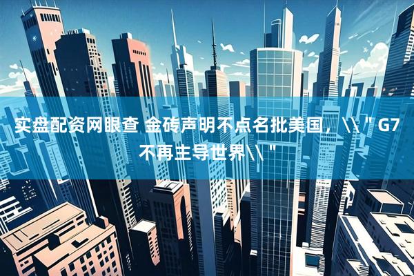 实盘配资网眼查 金砖声明不点名批美国，\＂G7不再主导世界\＂
