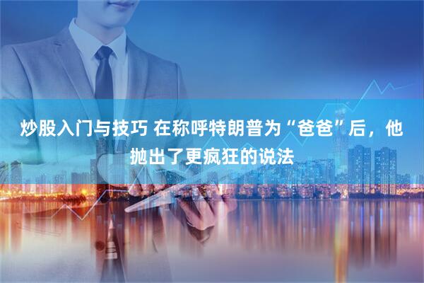 炒股入门与技巧 在称呼特朗普为“爸爸”后，他抛出了更疯狂的说法