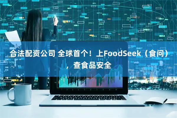 合法配资公司 全球首个！上FoodSeek（食问），查食品安全