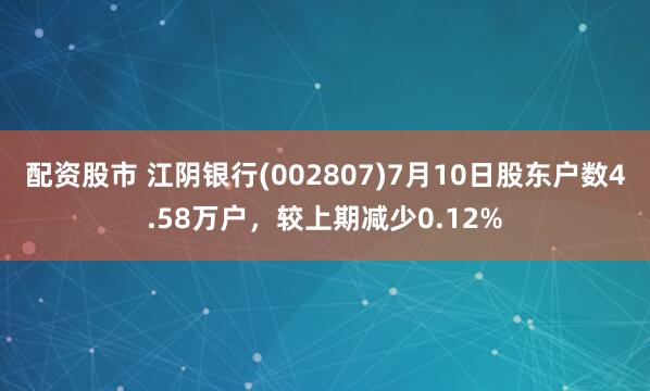 配资股市 江阴银行(002807)7月10日股东户数4.58万户，较上期减少0.12%