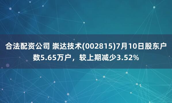 合法配资公司 崇达技术(002815)7月10日股东户数5.65万户，较上期减少3.52%