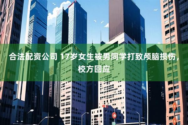 合法配资公司 17岁女生被男同学打致颅脑损伤，校方回应