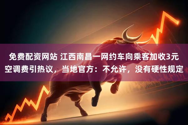 免费配资网站 江西南昌一网约车向乘客加收3元空调费引热议，当地官方：不允许，没有硬性规定