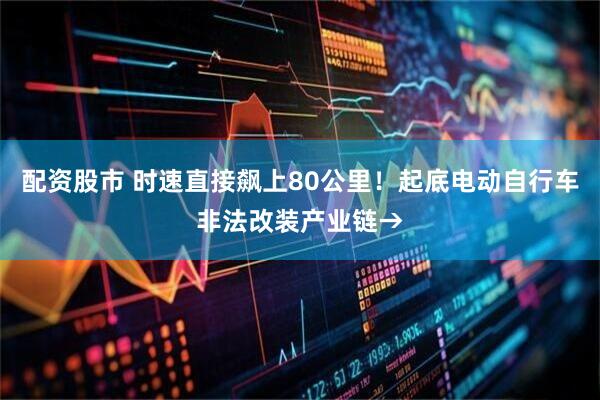 配资股市 时速直接飙上80公里！起底电动自行车非法改装产业链→
