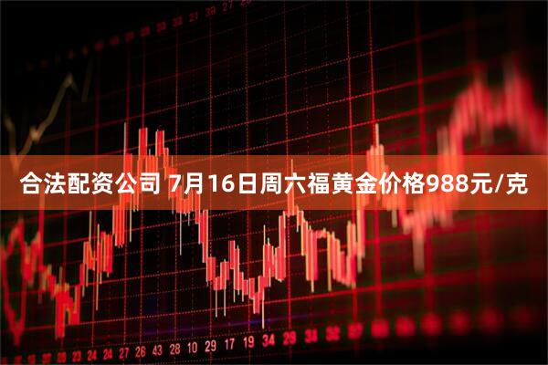 合法配资公司 7月16日周六福黄金价格988元/克