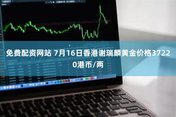 免费配资网站 7月16日香港谢瑞麟黄金价格37220港币/两