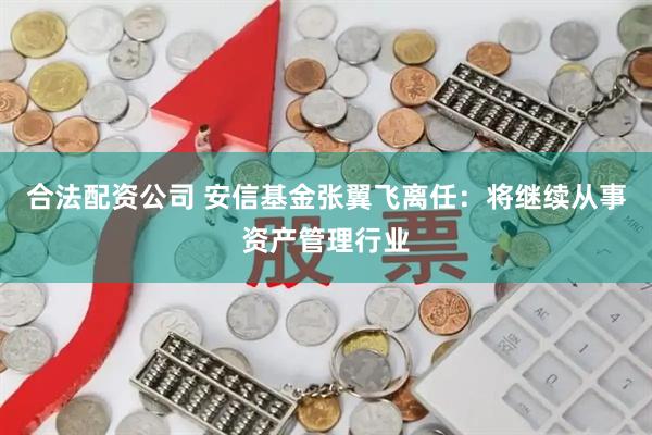 合法配资公司 安信基金张翼飞离任：将继续从事资产管理行业