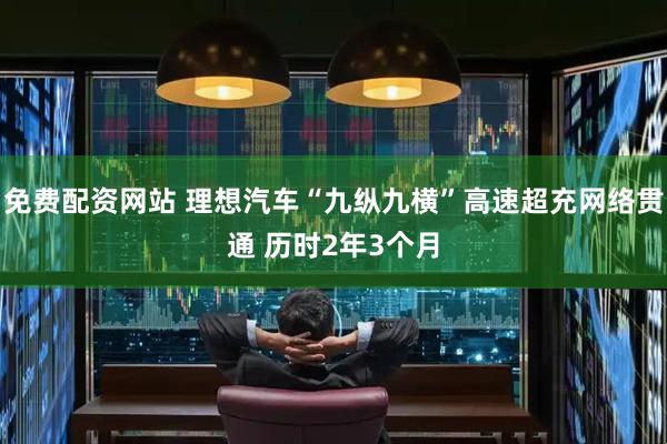 免费配资网站 理想汽车“九纵九横”高速超充网络贯通 历时2年3个月