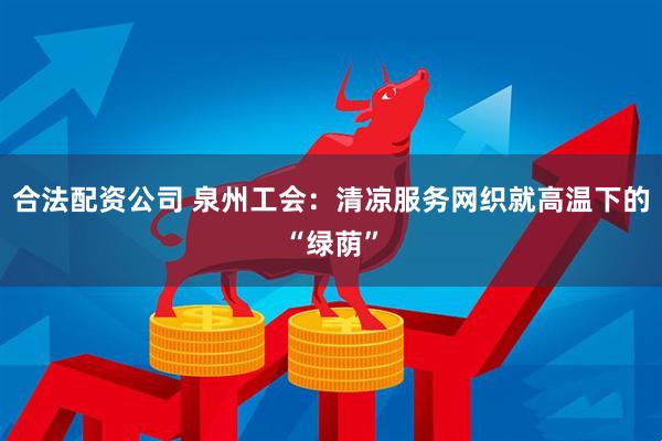 合法配资公司 泉州工会：清凉服务网织就高温下的“绿荫”