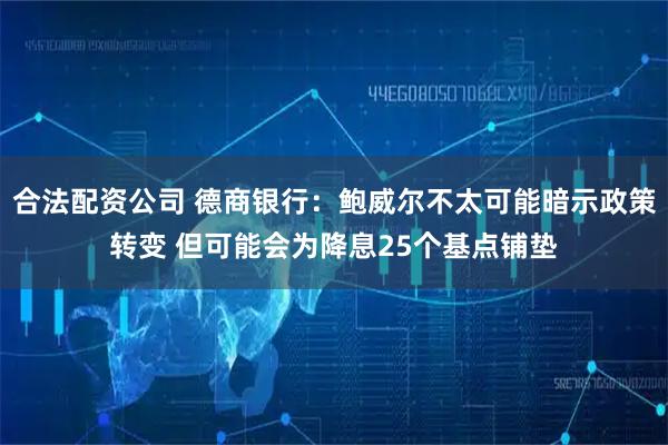 合法配资公司 德商银行：鲍威尔不太可能暗示政策转变 但可能会为降息25个基点铺垫