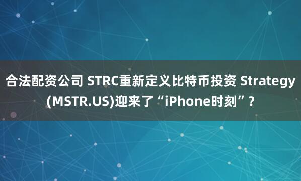 合法配资公司 STRC重新定义比特币投资 Strategy(MSTR.US)迎来了“iPhone时刻”？