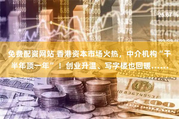 免费配资网站 香港资本市场火热，中介机构“干半年顶一年” ！创业升温、写字楼也回暖……