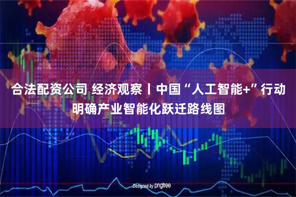 合法配资公司 经济观察丨中国“人工智能+”行动明确产业智能化跃迁路线图