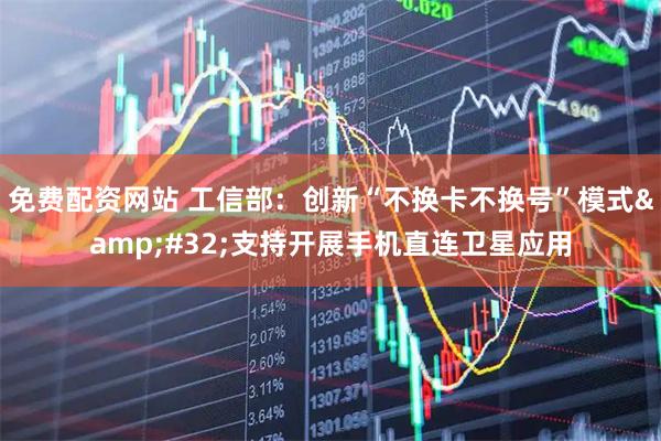 免费配资网站 工信部：创新“不换卡不换号”模式&#32;支持开展手机直连卫星应用