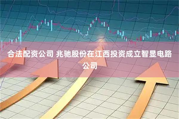 合法配资公司 兆驰股份在江西投资成立智显电路公司