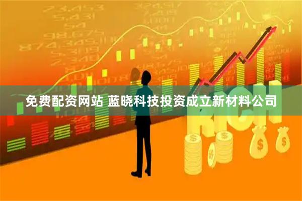免费配资网站 蓝晓科技投资成立新材料公司