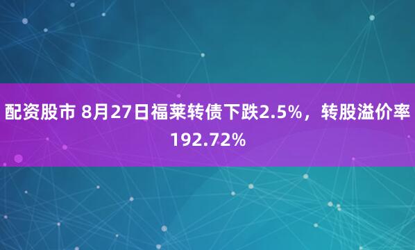 配资股市 8月27日福莱转债下跌2.5%，转股溢价率192.72%