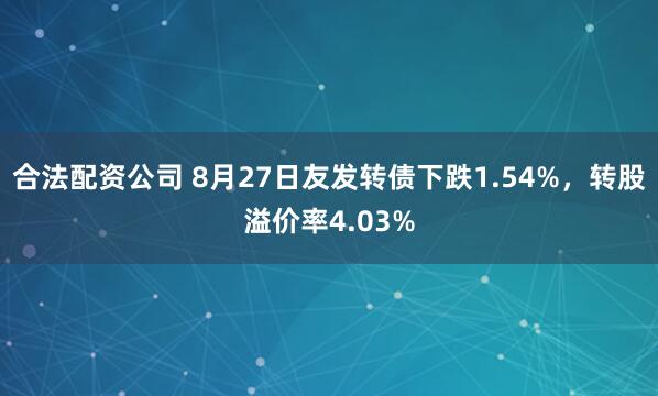 合法配资公司 8月27日友发转债下跌1.54%，转股溢价率4.03%