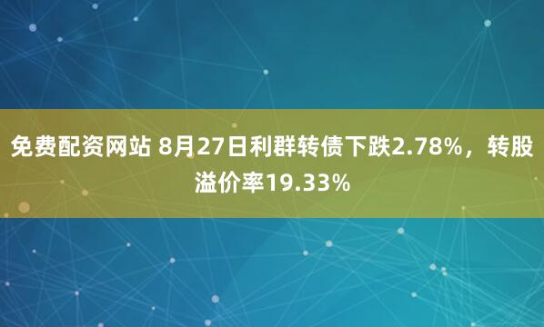 免费配资网站 8月27日利群转债下跌2.78%，转股溢价率19.33%