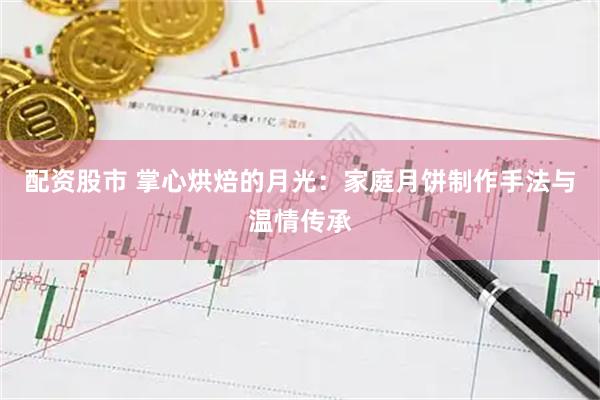 配资股市 掌心烘焙的月光：家庭月饼制作手法与温情传承