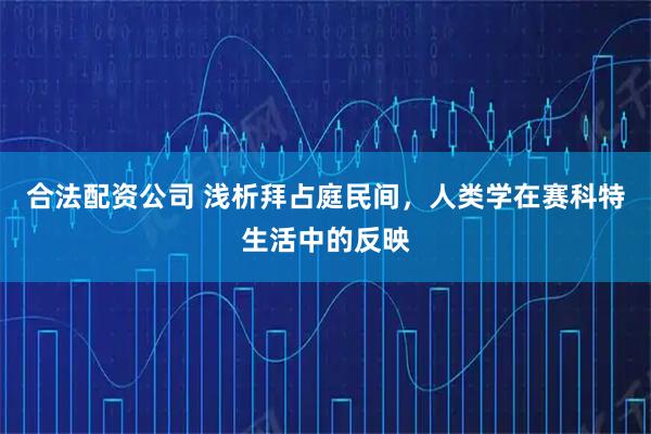 合法配资公司 浅析拜占庭民间，人类学在赛科特生活中的反映