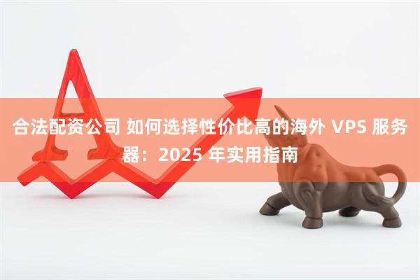 合法配资公司 如何选择性价比高的海外 VPS 服务器:2025 年实用指南