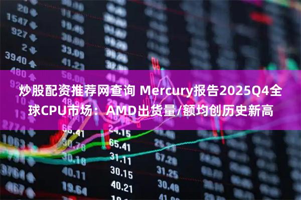炒股配资推荐网查询 Mercury报告2025Q4全球CPU市场:AMD出货量/额均创历史新高