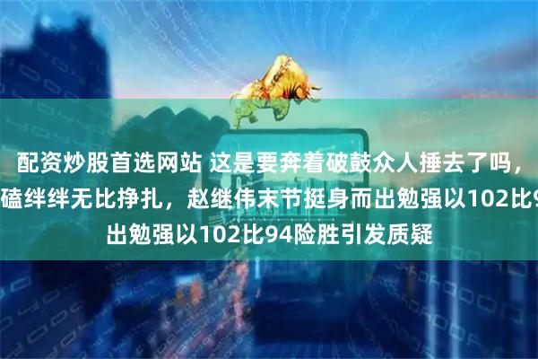 配资炒股首选网站 这是要奔着破鼓众人捶去了吗,打个福建队都磕磕绊绊无比挣扎,赵继伟末节挺身而出勉强以102比94险胜引发质疑