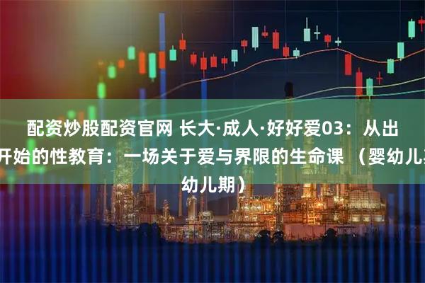 配资炒股配资官网 长大·成人·好好爱03：从出生开始的性教育：一场关于爱与界限的生命课 （婴幼儿期）