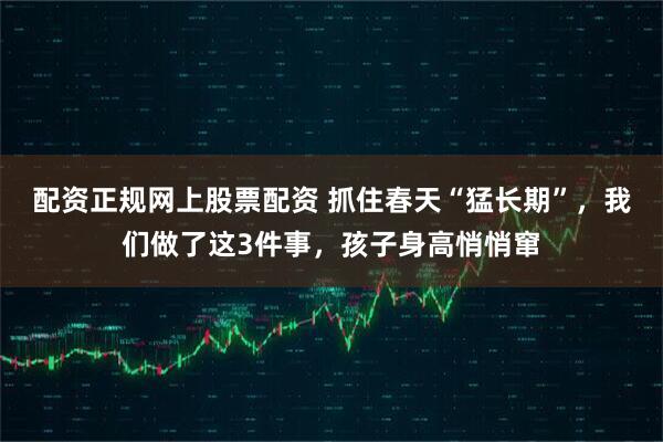配资正规网上股票配资 抓住春天“猛长期”，我们做了这3件事，孩子身高悄悄窜