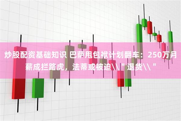 炒股配资基础知识 巴萨甩包袱计划翻车：250万月薪成拦路虎，法蒂或被迫\＂退货\＂