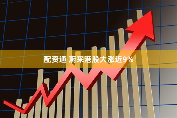配资通 蔚来港股大涨近9%
