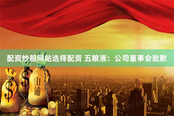 配资炒股网站选择配资 五粮液:公司董事会致歉