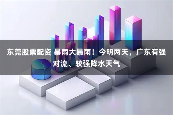 东莞股票配资 暴雨大暴雨!今明两天,广东有强对流、较强降水天气