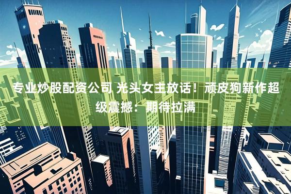 专业炒股配资公司 光头女主放话！顽皮狗新作超级震撼：期待拉满