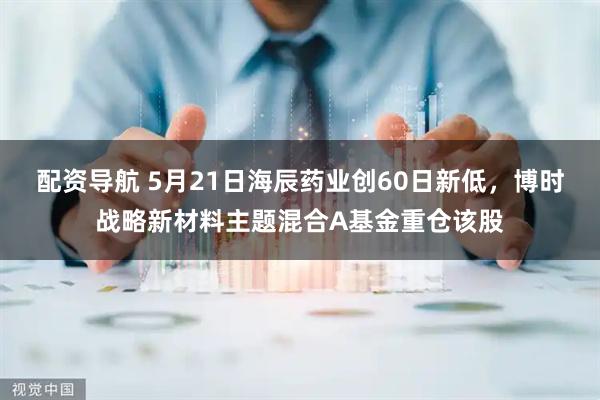 配资导航 5月21日海辰药业创60日新低，博时战略新材料主题混合A基金重仓该股