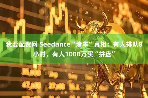 我要配资网 Seedance“堵车”真相:有人排队8小时,有人1000万买“拼盘”