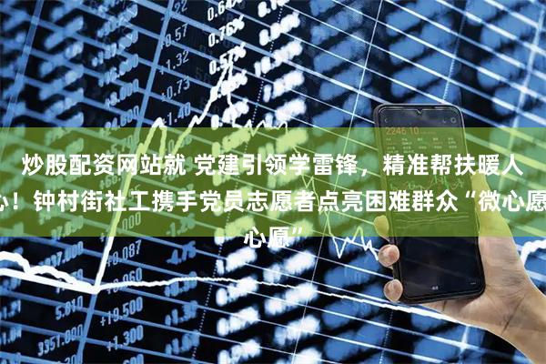 炒股配资网站就 党建引领学雷锋,精准帮扶暖人心!钟村街社工携手党员志愿者点亮困难群众“微心愿”